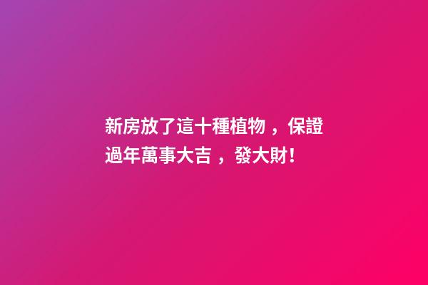 新房放了這十種植物，保證過年萬事大吉，發大財！